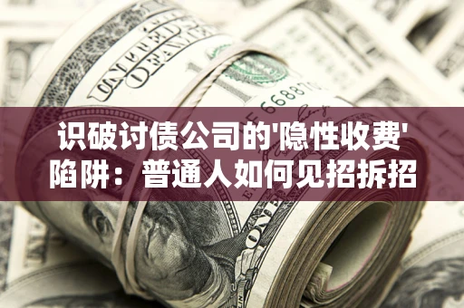 济南识破讨债公司的'隐性收费'陷阱：普通人如何见招拆招？