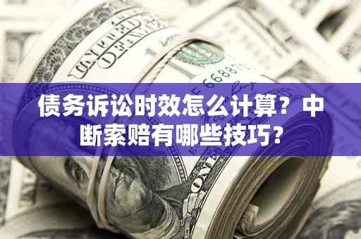 济南债务诉讼时效怎么计算？中断索赔有哪些技巧？