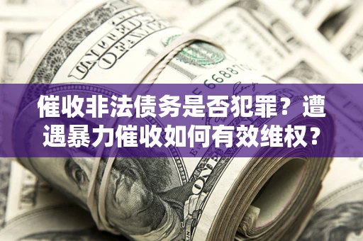 济南催收非法债务是否犯罪?遭遇暴力催收如何有效维权? 济南催收非法债务是否犯罪?遭遇暴力催收如何有效维权?