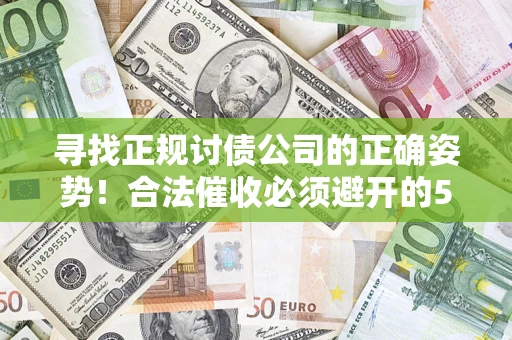 济南寻找正规讨债公司的正确姿势！合法催收必须避开的5大雷区