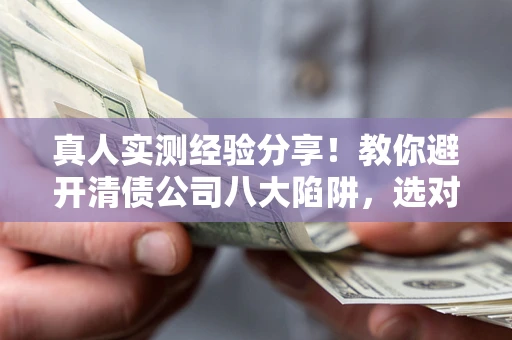 济南真人实测经验分享！教你避开清债公司八大陷阱，选对机构少走十年弯路