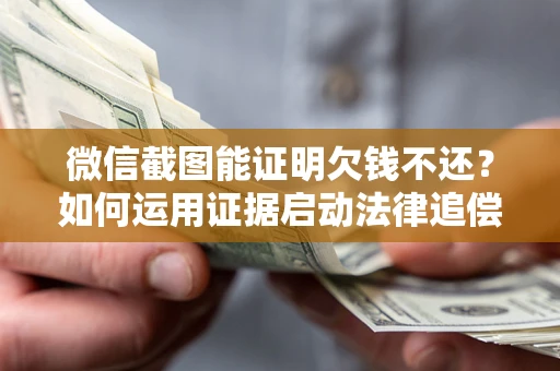 济南微信截图能证明欠钱不还？如何运用证据启动法律追偿程序？