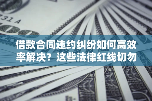 济南借款合同违约纠纷如何高效率解决？这些法律红线切勿触碰