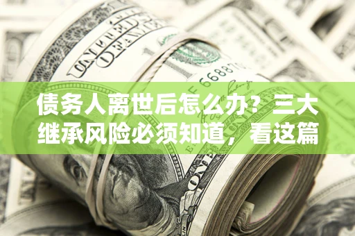 济南债务人离世后怎么办？三大继承风险必须知道，看这篇就够了
