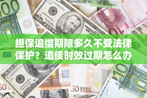 济南担保追偿期限多久不受法律保护？追债时效过期怎么办？