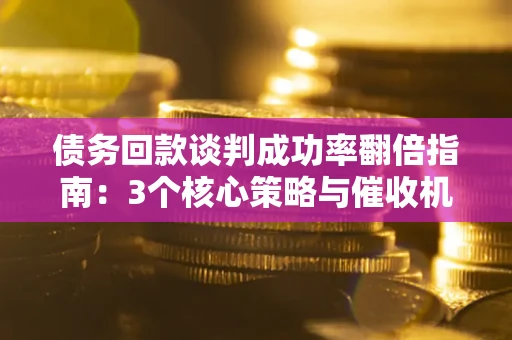 济南债务回款谈判成功率翻倍指南：3个核心策略与催收机构避坑法则