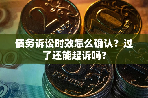 济南债务诉讼时效怎么确认？过了还能起诉吗？