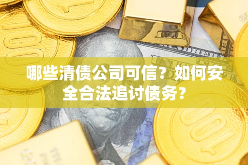 济南哪些清债公司可信？如何安全合法追讨债务？