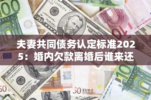 济南夫妻共同债务认定标准2025:婚内欠款离婚后谁来还? 济南夫妻共同债务认定标准2025:婚内欠款离婚后谁来还?