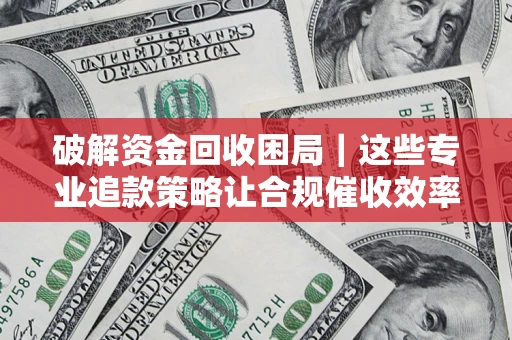 济南破解资金回收困局｜这些专业追款策略让合规催收效率翻倍