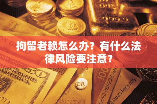 济南拘留老赖怎么办？有什么法律风险要注意？