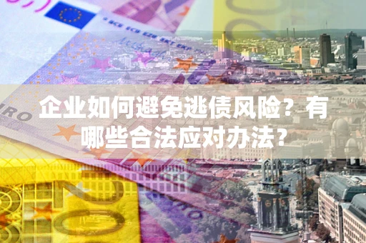 济南企业如何避免逃债风险？有哪些合法应对办法？