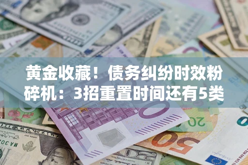 济南黄金收藏！债务纠纷时效粉碎机：3招重置时间还有5类不设年限的特殊债务