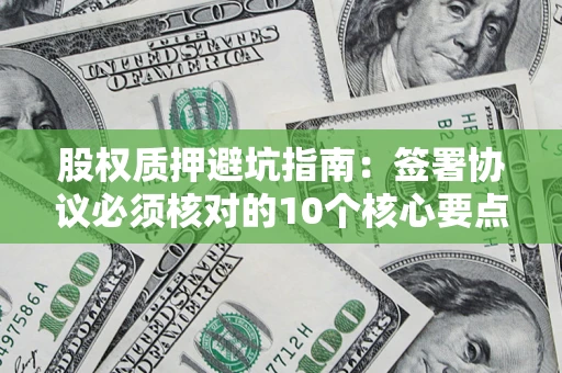 济南股权质押避坑指南:签署协议必须核对的10个核心要点 济南股权质押避坑指南:签署协议必须核对的10个核心要点