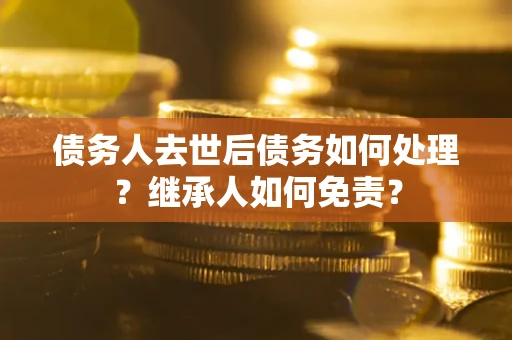 济南债务人去世后债务如何处理？继承人如何免责？