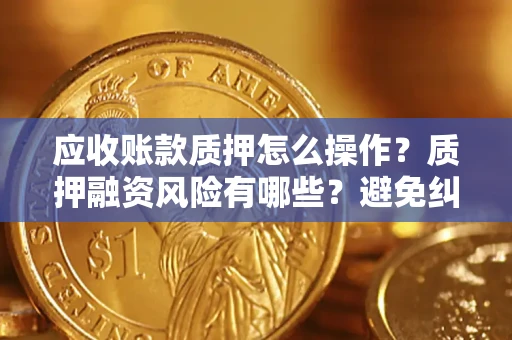 济南应收账款质押怎么操作？质押融资风险有哪些？避免纠纷高效融资技巧