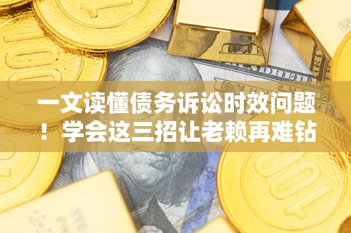 济南一文读懂债务诉讼时效问题！学会这三招让老赖再难钻空子
