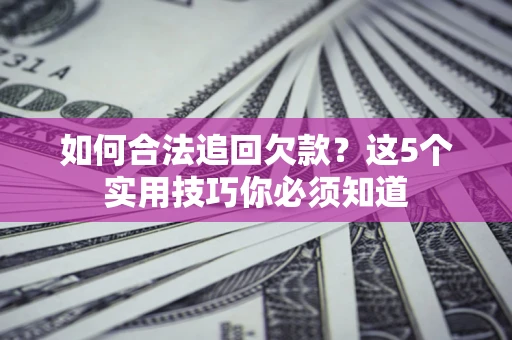 济南如何合法追回欠款？这5个实用技巧你必须知道