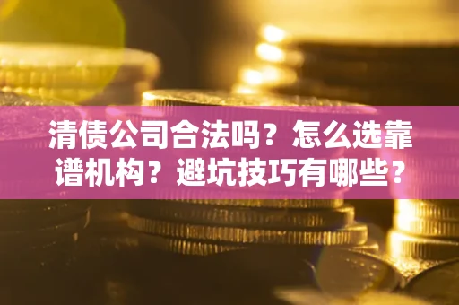 济南清债公司合法吗？怎么选靠谱机构？避坑技巧有哪些？