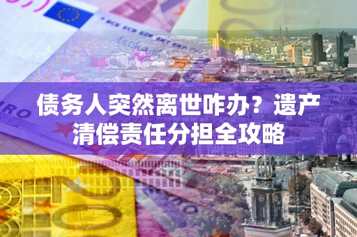 济南债务人突然离世咋办？遗产清偿责任分担全攻略