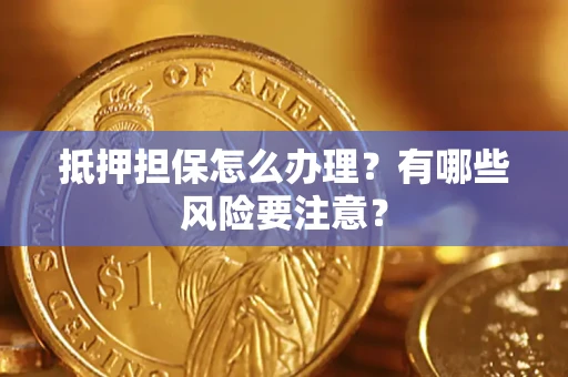 济南抵押担保怎么办理？有哪些风险要注意？
