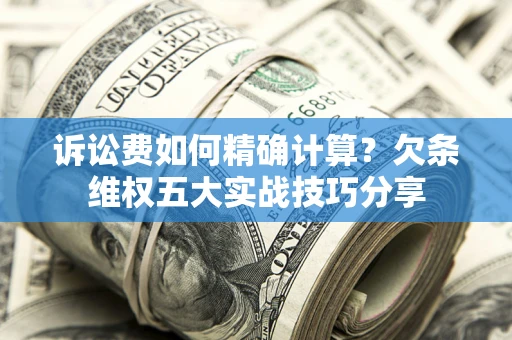 济南诉讼费如何精确计算？欠条维权五大实战技巧分享