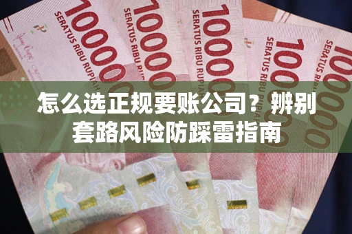 济南怎么选正规要账公司？辨别套路风险防踩雷指南