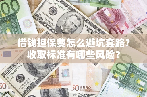 济南借钱担保费怎么避坑套路?收取标准有哪些风险? 济南借钱担保费怎么避坑套路?收取标准有哪些风险?