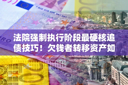 济南法院强制执行阶段最硬核追债技巧！欠钱者转移资产如何破解？