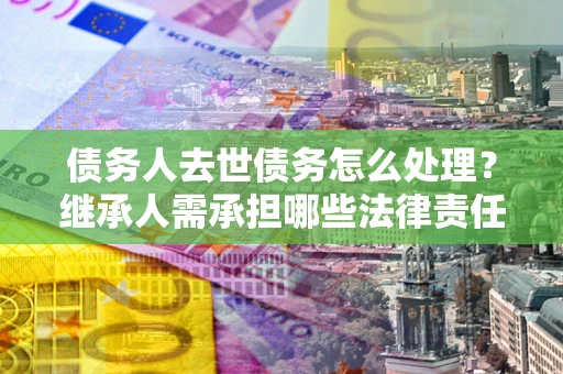 济南债务人去世债务怎么处理？继承人需承担哪些法律责任？