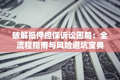 济南破解抵押担保诉讼困局:全流程指南与风险避坑宝典 济南破解抵押担保诉讼困局:全流程指南与风险避坑宝典