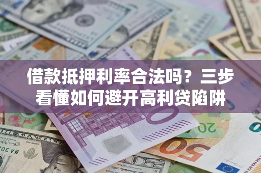 济南借款抵押利率合法吗？三步看懂如何避开高利贷陷阱