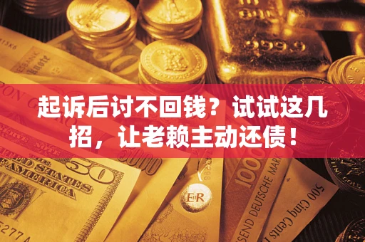 济南起诉后讨不回钱？试试这几招，让老赖主动还债！