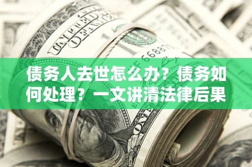 济南债务人去世怎么办？债务如何处理？一文讲清法律后果