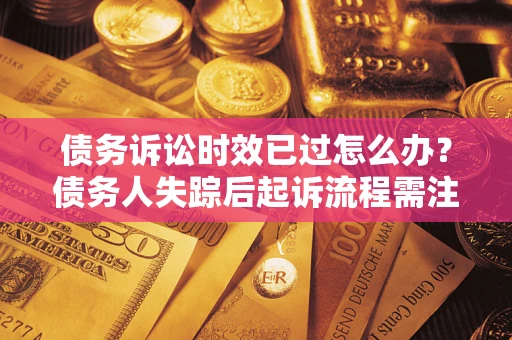 济南债务诉讼时效已过怎么办？债务人失踪后起诉流程需注意什么？