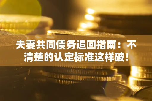 济南夫妻共同债务追回指南：不清楚的认定标准这样破！