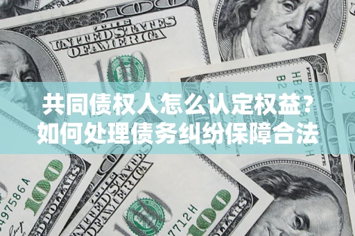 济南共同债权人怎么认定权益？如何处理债务纠纷保障合法权益？