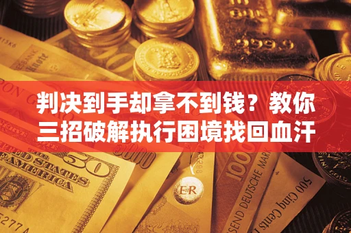 济南判决到手却拿不到钱？教你三招破解执行困境找回血汗钱