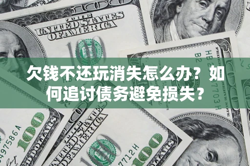 济南欠钱不还玩消失怎么办？如何追讨债务避免损失？