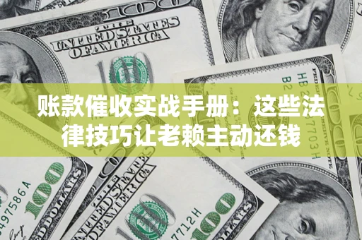 济南账款催收实战手册：这些法律技巧让老赖主动还钱