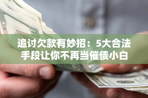 济南追讨欠款有妙招：5大合法手段让你不再当催债小白
