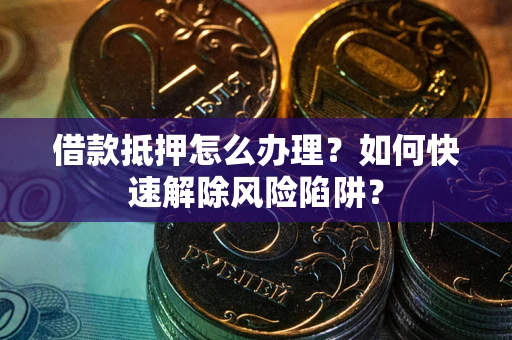 济南借款抵押怎么办理？如何快速解除风险陷阱？