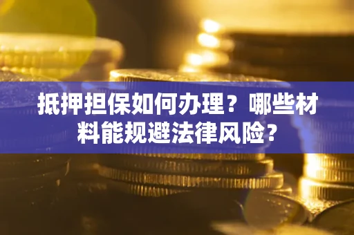 济南抵押担保如何办理？哪些材料能规避法律风险？