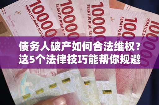 济南债务人破产如何合法维权？这5个法律技巧能帮你规避风险