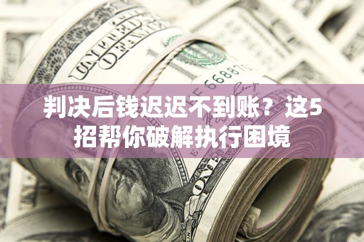 济南判决后钱迟迟不到账？这5招帮你破解执行困境