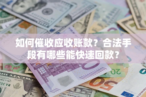 济南如何催收应收账款？合法手段有哪些能快速回款？