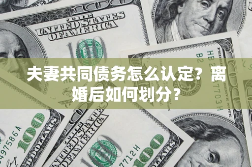 济南夫妻共同债务怎么认定？离婚后如何划分？