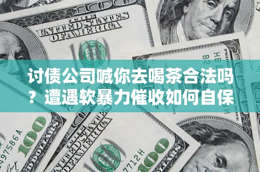 济南讨债公司喊你去喝茶合法吗？遭遇软暴力催收如何自保？