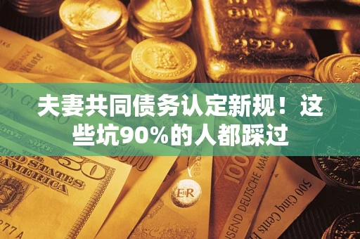 济南夫妻共同债务认定新规！这些坑90%的人都踩过