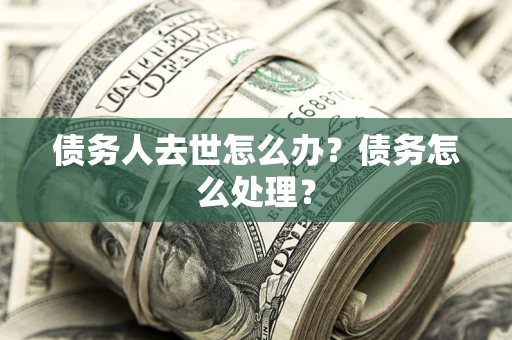 济南债务人去世怎么办？债务怎么处理？